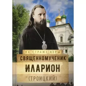 Священномученик Иларион (Троицкий). Составитель: Винарова М.Р.