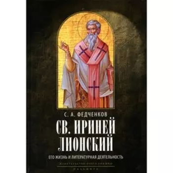 Святой Ириней Лионский. Его жизнь и литературная деятельность. 2-е издание, исправленное. Федченков С.А.