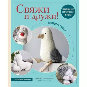Свяжи и дружи! Миниатюрные реалистичные игрушки. Вязание на спицах. 2-издание, исправленное. Никулина М.