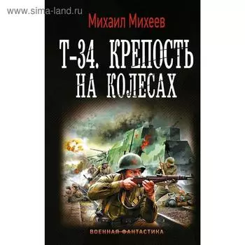Т-34. Крепость на колесах. Михеев М. А.