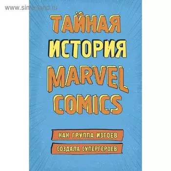 Тайная история Marvel Comics. Как группа изгоев создала супергероев