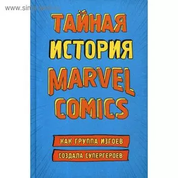 Тайная история Marvel Comics. Как группа изгоев создала супергероев. Хау Ш.