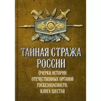 Тайная стража России. Очерки истории отечественных органов госбезопасности. Книга 6. Попов А.Ю.