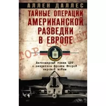 Тайные операции американской разведки в Европе. Легендарный глава ЦРУ о секретном фронте Второй мировой войны