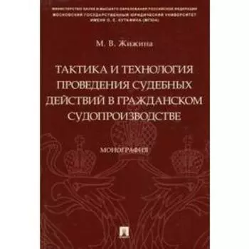Тактика и технология проведения судебных действий в гражданском судопроизводстве. Монография. Жижина М