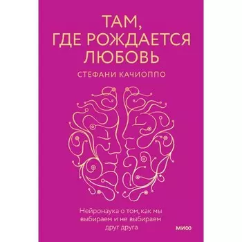 Там, где рождается любовь. Нейронаука о том, как мы выбираем и не выбираем друг друга. Качиоппо С.
