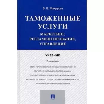 Таможенные услуги. Маркетинг, регламентирование, управление. Учебник. Макрусев Виктор Владимирович