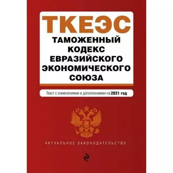 Таможенный кодекс Евразийского экономического союза. Текст с изм. на 2021 г.