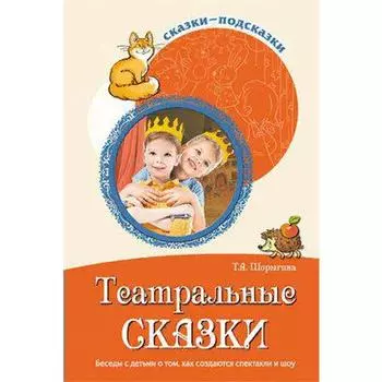 Театральные сказки. Беседы с детьми о том, как создаются спектакли и шоу. Шорыгина Т. А.
