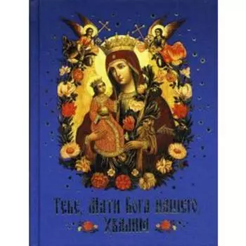 Тебе, Мати Бога нашего, хвалим (Богородичные сотницы). Сост. Наум (Байбородин), архимандрит