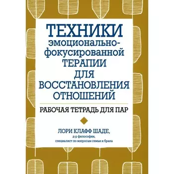 Техники эмоционально-фокусированной терапии для восстановления отношений. Рабочая тетрадь для пар. Шаде Л.К.
