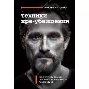 Техники пре-убеждения. Как получить согласие оппонента ещё до начала переговоров. Чалдини Р.