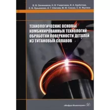 Технологические основы комбинированных технологий обработки поверхности деталей из титановых сплавов. Овчинников В.В., Учеваткина Н.В., Курбатова И.А.