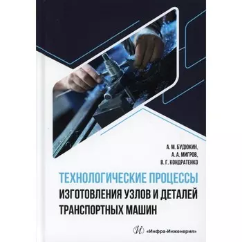 Технологические процессы изготовления узлов и деталей транспортных машин. Учебник. Будюкин А.М., Мигров А.А., Кондратенко В.Г.