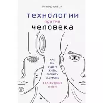 Технологии против Человека. Как мы будем жить, любить и думать в следующие 50 лет?