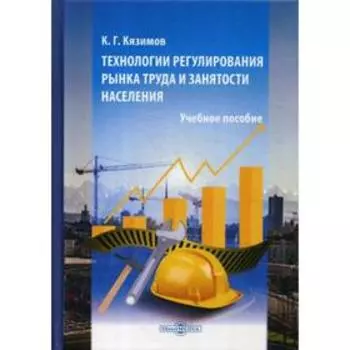 Технологии регулирования рынка труда и занятости населения: учебное пособие. Кязимов К.Г.