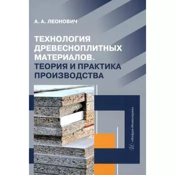 Технология древесноплитных материалов. Теория и практика производства. Учебное пособие. Леонович А.А.