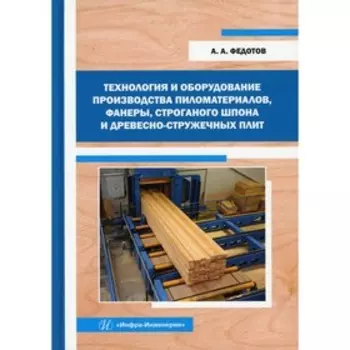 Технология и оборудование производства пиломатериалов, фанеры, строганого шпона и древесно-стружечных плит. Федотов А.А.