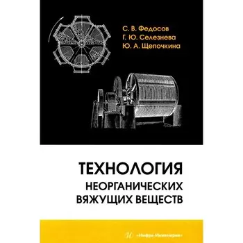 Технология неорганических вяжущих веществ. Монография. Федосов С.В., Щепочкина Ю.А., Селезнева Г.Ю.