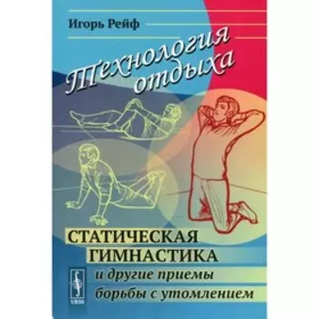 Технология отдыха: Статическая гимнастика и другие приемы борьбы с утомлением. Рейф И.Е.
