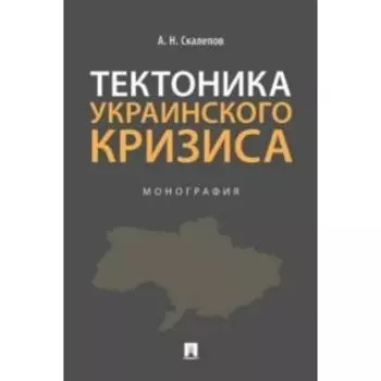 Тектоника украинского кризиса. Монография. Скалепов А.