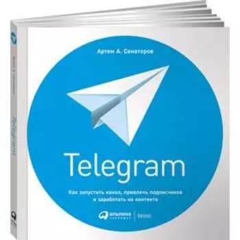 Telegram. Как запустить канал, привлечь подписчиков и заработать на контенте. Сенаторов А.