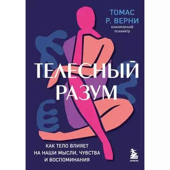 Телесный разум. Как тело влияет на наши мысли, чувства и воспоминания. Верни Т.