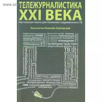 Тележурналистика XXI века. Настольная книга для познания современного ТВ. Ковалев-Случевс