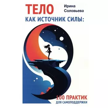 Тело как источник силы. 100 практик для самоподдержки. Соловьева И.А.