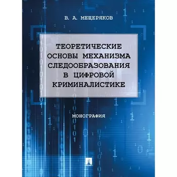 Теоретические основы механизма следообразования в цифровой криминалистике. Монография. Мещерякова В. А.