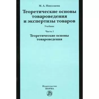 Теоретические основы товароведения и экспертизы товаров. В 2-х частях. Часть 1. Модуль I. Теоретические основы товароведения. Николаева М.А.