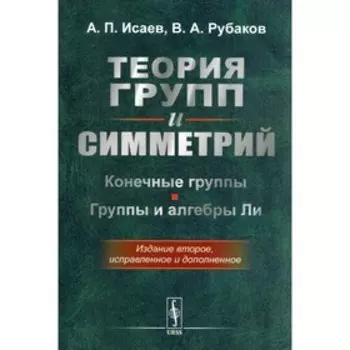 Теория групп и симметрий. Конечные группы. Группы и алгебры Ли. 2-е издание, исправленное и дополненное. Исаев А.П., Рубаков В.А.