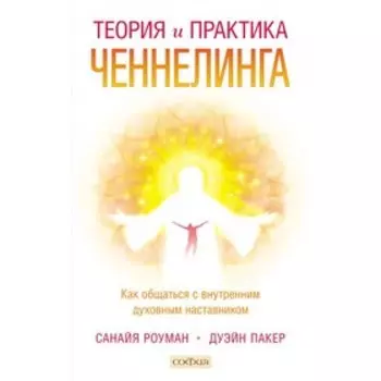 Теория и практика ченнелинга: Как общаться с внутренним духовным наставником. Роуман Санайя