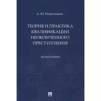 Теория и практика квалификации неоконченного преступления. Монография. Решетников А.