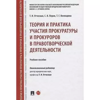 Теория и практика участия прокуратуры и прокуроров в правотворческой деятельности. Учебное пособие. Отческая Т.И., Перов С.В., Воеводина Т.Г.