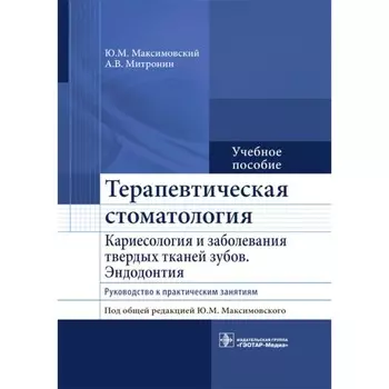 Терапевтическая стоматология. Кариесология и заболевания твердых тканей зубов. Эндодонтия. Руководство к практическим занятиям. Учебное пособие. Максимовский Ю.М., Митронин А.В.