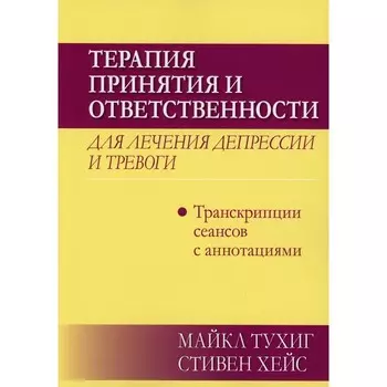 Терапия принятия и ответственности для лечения депрессии и тревоги. Транскрипции сеансов с аннотациями. Хейс С., Тухиг М.П