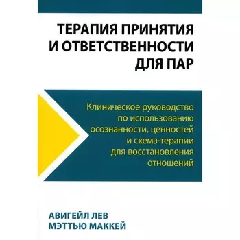 Терапия принятия и ответственности для пар. Клиническое руководство по использованию осознанности, ценностей и схема-терапии для восстановления отношений. Маккей М., Лев А.
