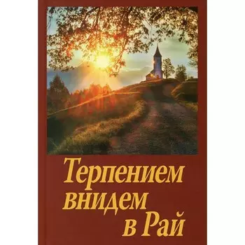Терпением внидем в Рай! Об очищении души болезнями и скорбями. Сост. Шапошникова Н.