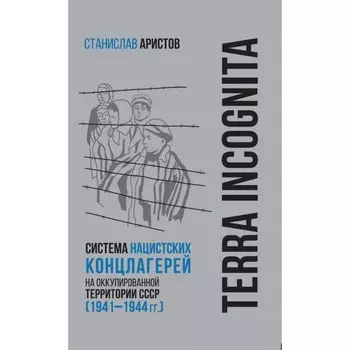 Terra incognita: система нацистских концлагерей на оккупированной территории СССР 1941–1944 гг. Аристов С.