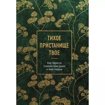 Тихое пристанище Твое. Как обрести спокойствие души и мир сердца.
