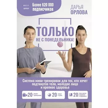 Только не с понедельника! Система мини-тренировок для тех, кто хочет подтянутое тело, молодое лицо и крепкое здоровье. Орлова Д.С.