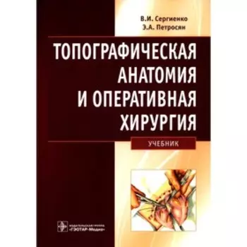 Топографическая анатомия и оперативная хирургия. Сергиенко В.И., Петросян Э.А.