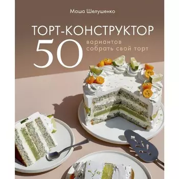 Торт-конструктор. 50 вариантов собрать свой торт. Шелушенко Мария Владимировна