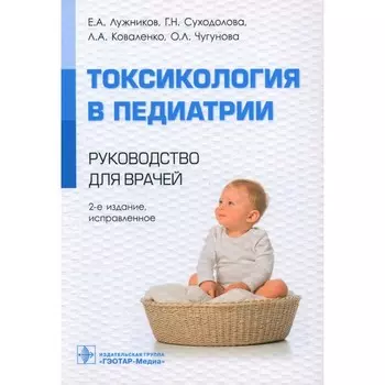 Токсикология в педиатрии. Руководство для врачей. 2-е издание, исправленное. Лужников Е.А., Суходолова Г.Н., Коваленко Л.А.
