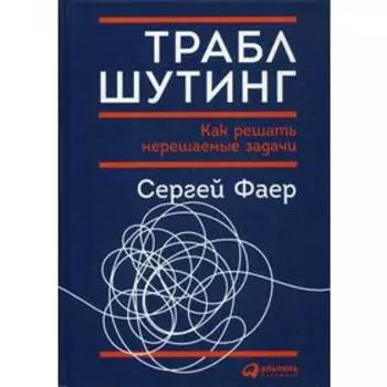 Траблшутинг: Как решать нерешаемые задачи, посмотрев на проблему с другой стороны. Фаер С.