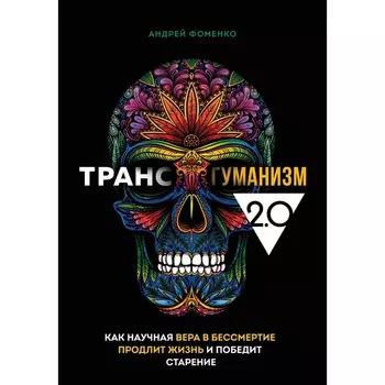 Трансгуманизм 2.0. Как научная вера в бессмертие продлит жизнь и победит старение. Фоменко А.
