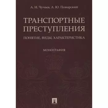 Транспортные преступления понятие, виды, характеристика. Монография. Чучаев А, Пожарский А.