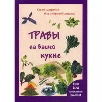Травы на вашей кухне. Более 200 кулинарных рецептов. (Сила природы для здоровой жизни)