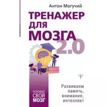 Тренажер для мозга 2. 0. Развиваем память, внимание, интеллект. Могучий Антон